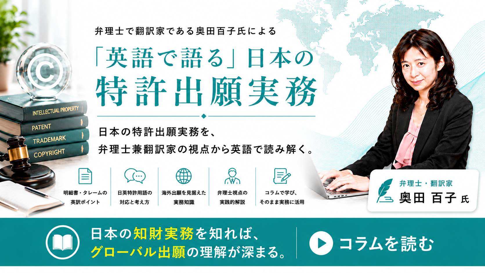 弁理士で翻訳家である奥田百子氏による「英語で語る」日本の特許出願実務。特許用語には必ず対訳を用意いたします。本コラムから対訳を探したり、単語帳として活用いただけます。
